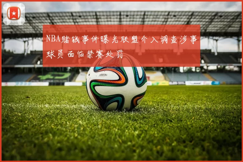 NBA赌钱事件曝光联盟介入调查涉事球员面临禁赛处罚