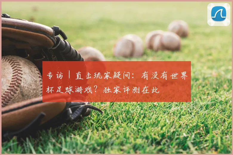 专访｜直击玩家疑问：有没有世界杯足球游戏？独家评测在此