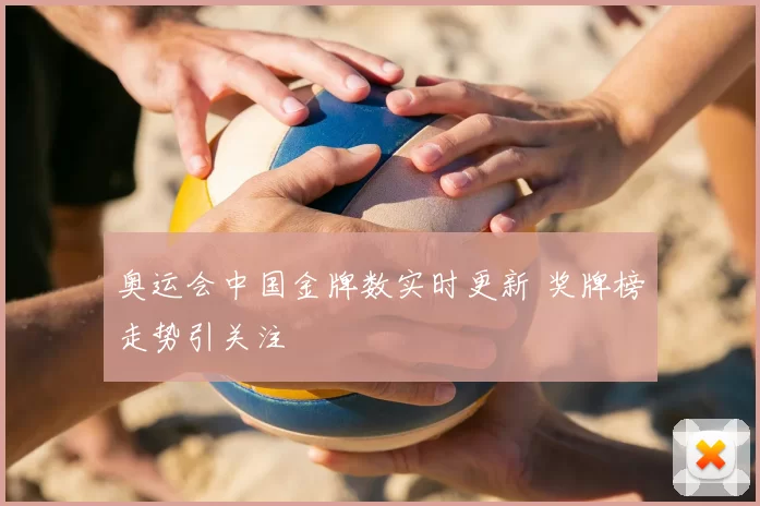 奥运会中国金牌数实时更新 奖牌榜走势引关注