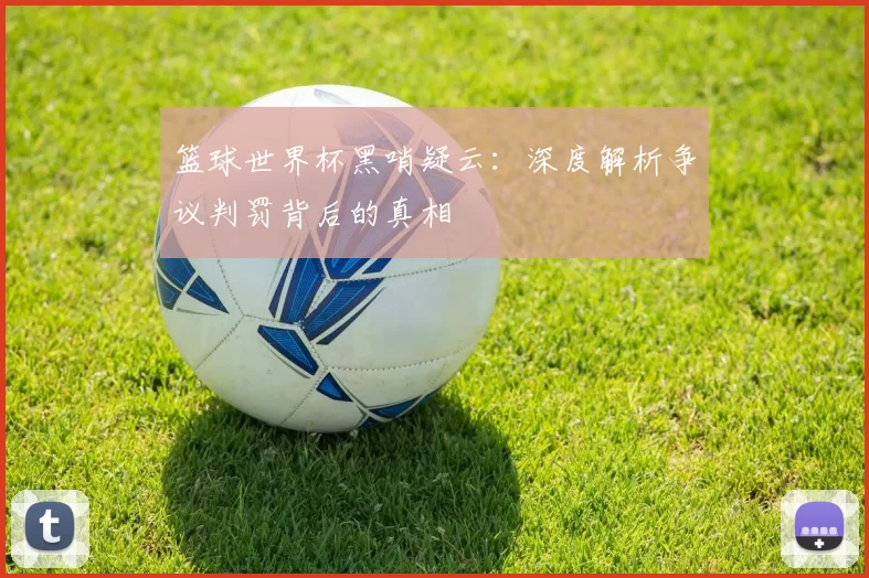 篮球世界杯黑哨疑云：深度解析争议判罚背后的真相