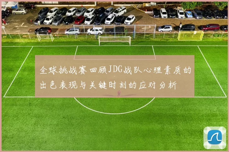 全球挑战赛回顾JDG战队心理素质的出色表现与关键时刻的应对分析