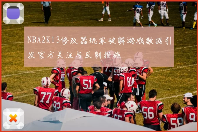 NBA2K13修改器玩家破解游戏数据引发官方关注与反制措施