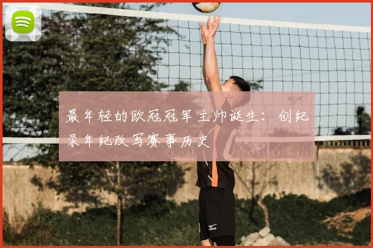 最年轻的欧冠冠军主帅诞生:创纪录年纪改写赛事历史