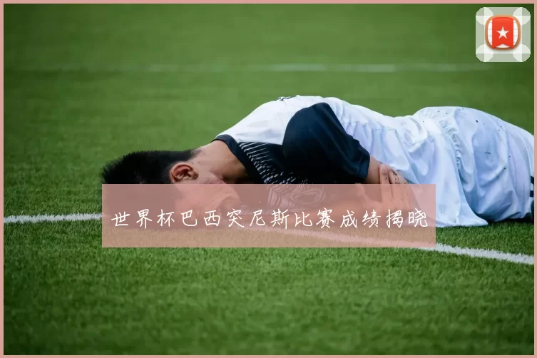 世界杯巴西突尼斯比赛成绩揭晓