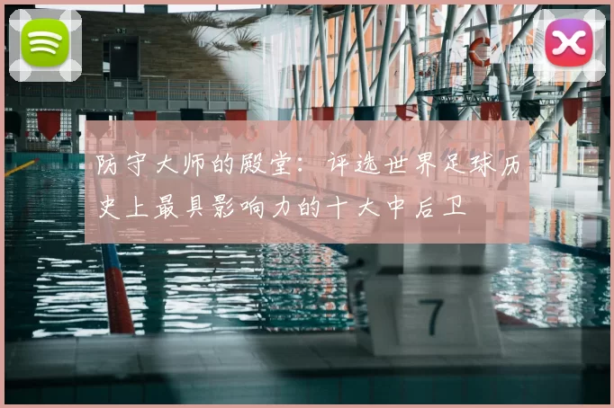 防守大师的殿堂：评选世界足球历史上最具影响力的十大中后卫