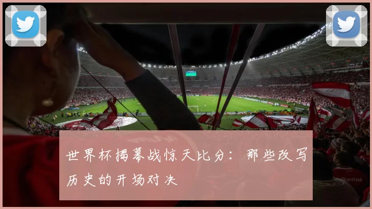 世界杯揭幕战惊天比分:那些改写历史的开场对决