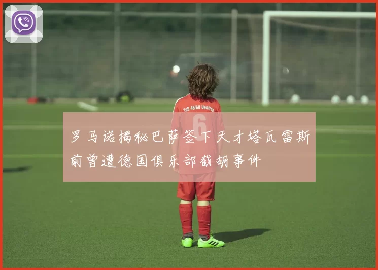 罗马诺揭秘巴萨签下天才塔瓦雷斯前曾遭德国俱乐部截胡事件