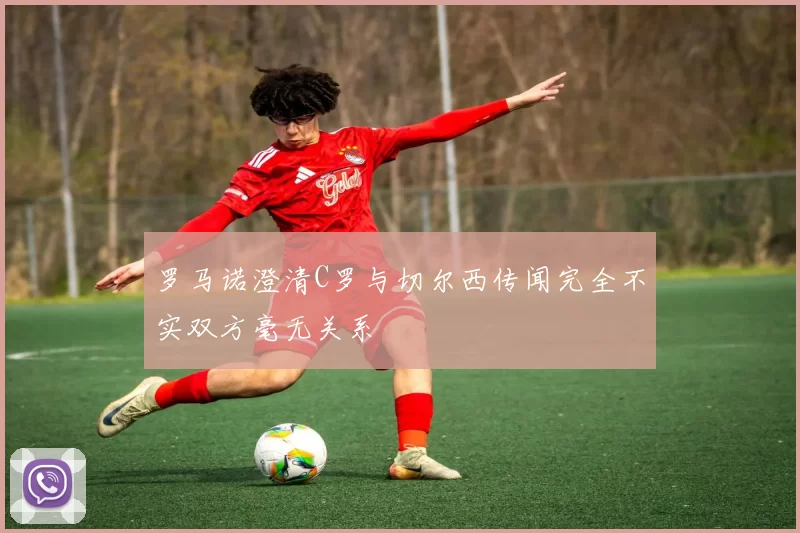 罗马诺澄清C罗与切尔西传闻完全不实双方毫无关系