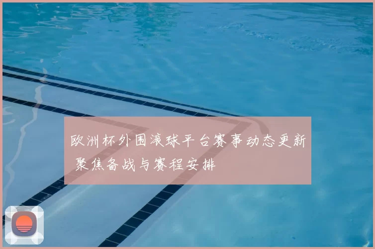 欧洲杯外围滚球平台赛事动态更新 聚焦备战与赛程安排