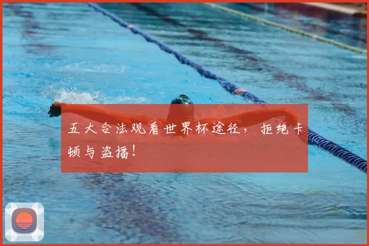 五大合法观看世界杯途径，拒绝卡顿与盗播！