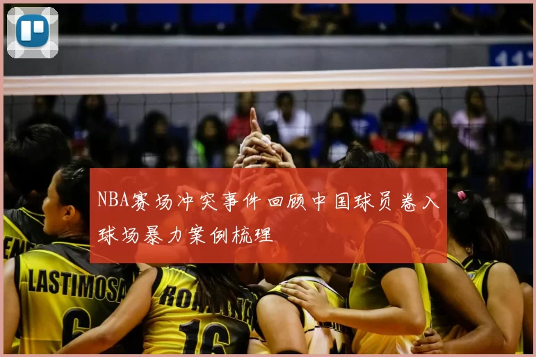 NBA赛场冲突事件回顾中国球员卷入球场暴力案例梳理