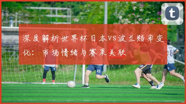 深度解析世界杯日本vs波兰赔率变化:市场情绪与赛果关联