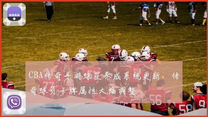 CBA传奇手游球星养成系统更新，传奇球员卡牌属性大幅调整