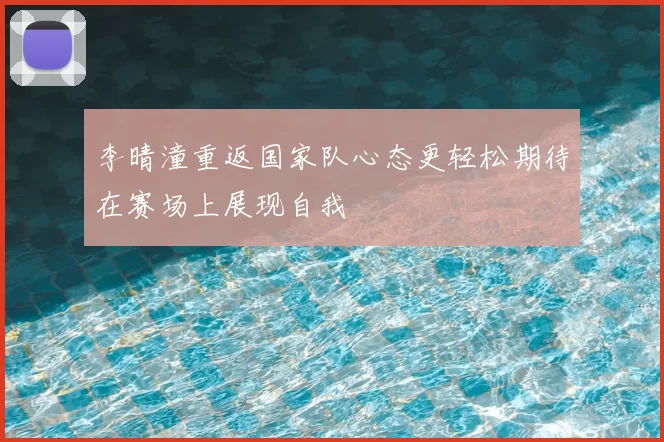 李晴潼重返国家队心态更轻松期待在赛场上展现自我