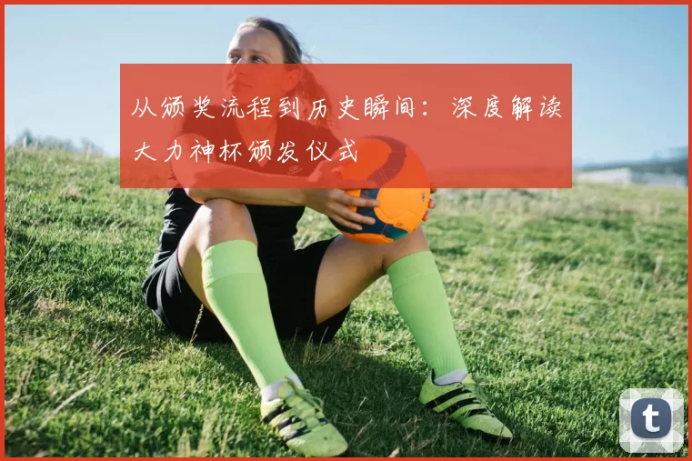 从颁奖流程到历史瞬间：深度解读大力神杯颁发仪式