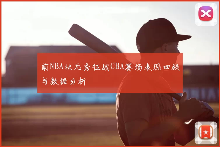 前NBA状元秀征战CBA赛场表现回顾与数据分析