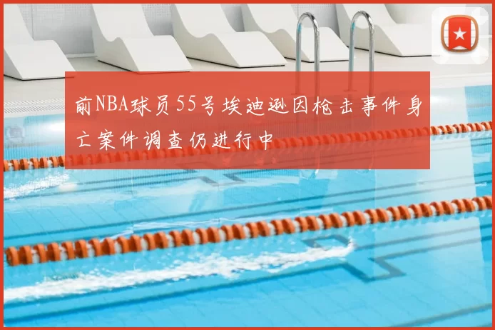 前NBA球员55号埃迪逊因枪击事件身亡案件调查仍进行中