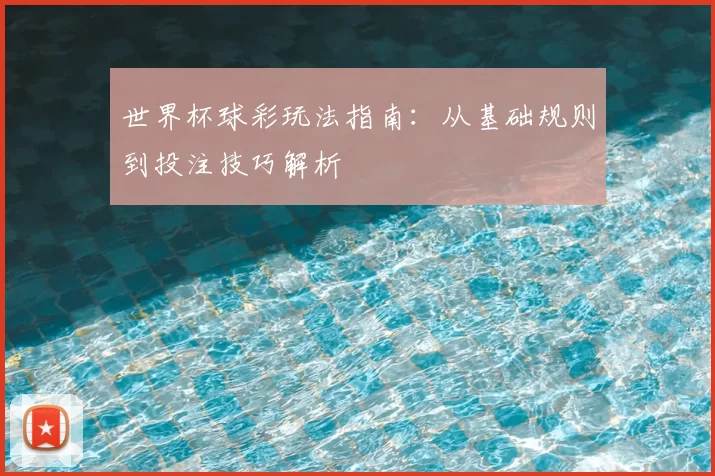 世界杯球彩玩法指南：从基础规则到投注技巧解析
