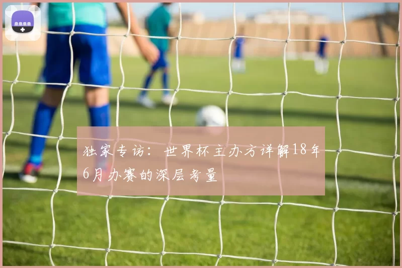 独家专访:世界杯主办方详解18年6月办赛的深层考量