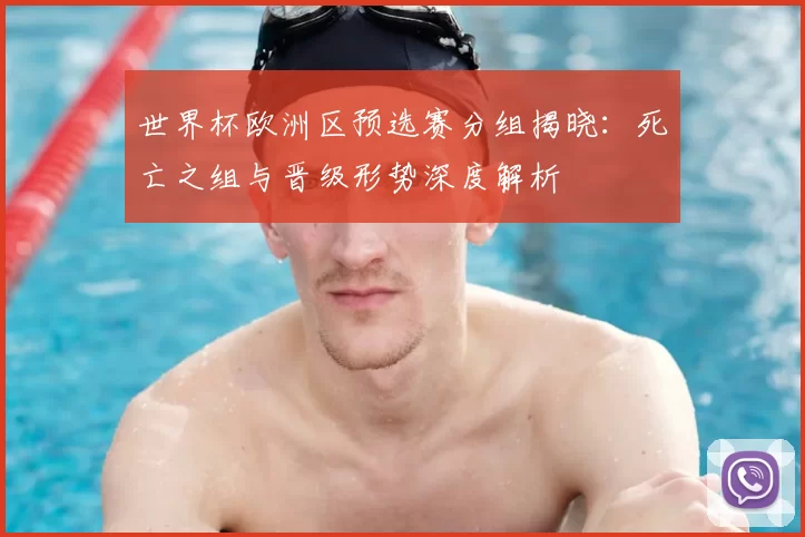 世界杯欧洲区预选赛分组揭晓：死亡之组与晋级形势深度解析