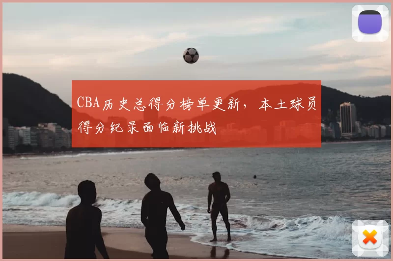 CBA历史总得分榜单更新,本土球员得分纪录面临新挑战