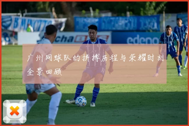 广州网球队的拼搏历程与荣耀时刻全景回顾