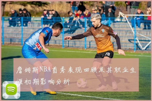 詹姆斯NBA首秀表现回顾及其职业生涯初期影响分析