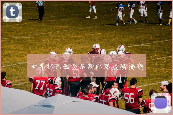 世界杯巴西突尼斯比赛成绩揭晓