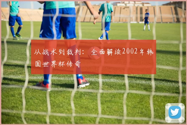 从战术到裁判：全面解读2002年韩国世界杯传奇