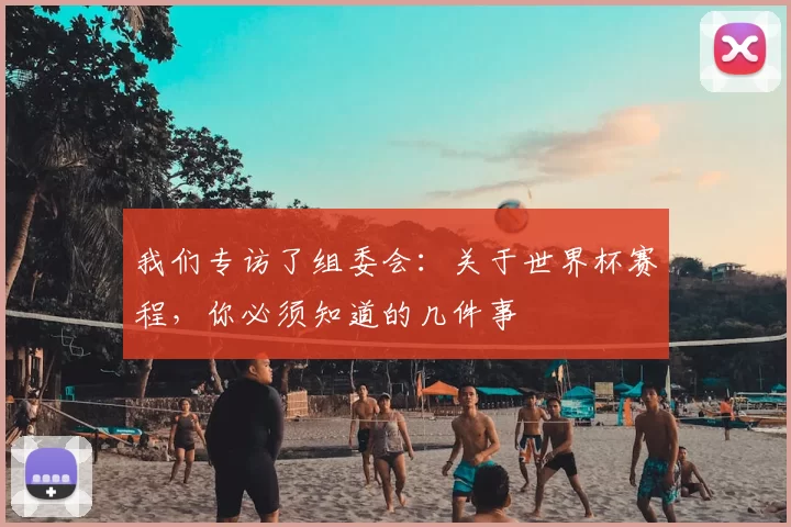 我们专访了组委会:关于世界杯赛程,你必须知道的几件事