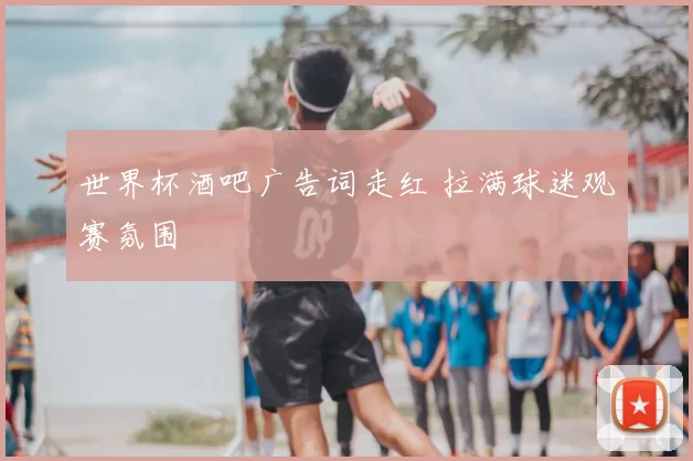 世界杯酒吧广告词走红 拉满球迷观赛氛围