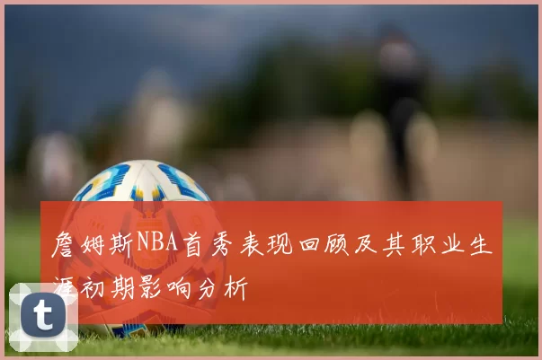 詹姆斯NBA首秀表现回顾及其职业生涯初期影响分析