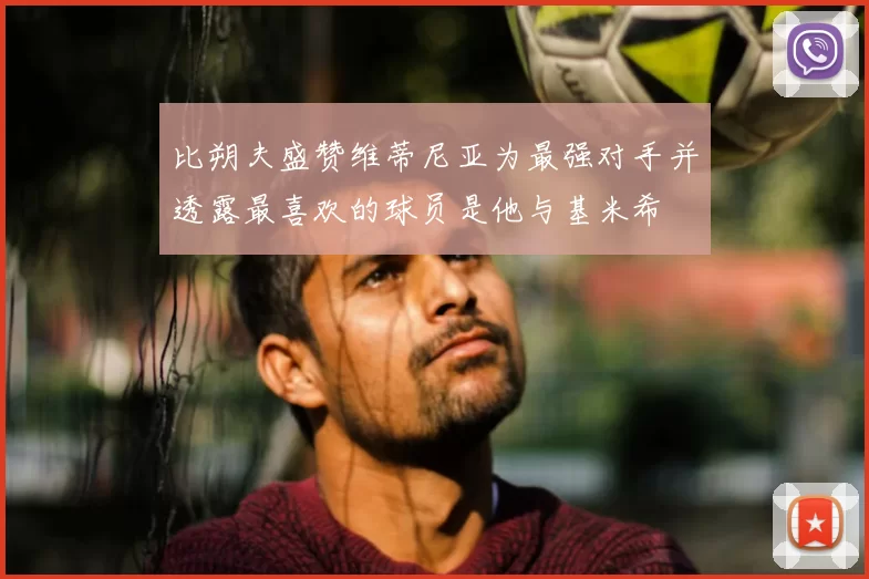 比朔夫盛赞维蒂尼亚为最强对手并透露最喜欢的球员是他与基米希