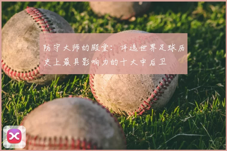 防守大师的殿堂：评选世界足球历史上最具影响力的十大中后卫