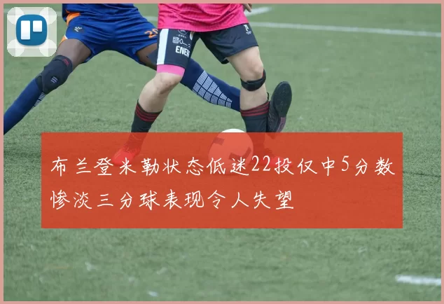 布兰登米勒状态低迷22投仅中5分数惨淡三分球表现令人失望