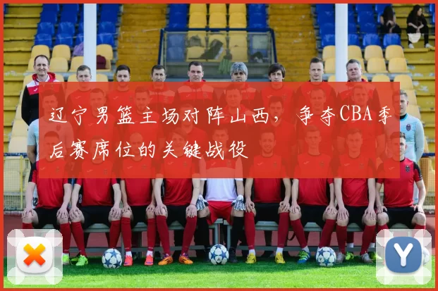 辽宁男篮主场对阵山西，争夺CBA季后赛席位的关键战役