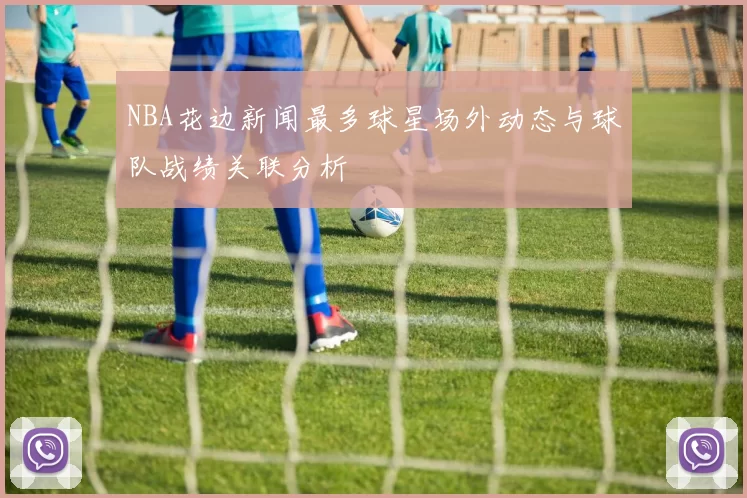 NBA花边新闻最多球星场外动态与球队战绩关联分析