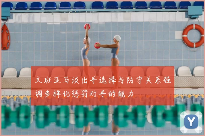 文班亚马谈出手选择与防守关系强调多样化惩罚对手的能力