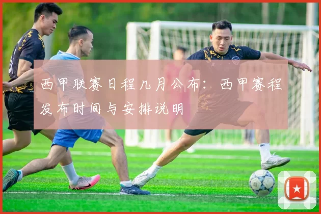 西甲联赛日程几月公布:西甲赛程发布时间与安排说明