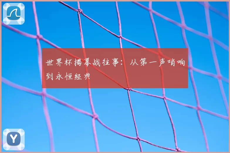 世界杯揭幕战往事:从第一声哨响到永恒经典