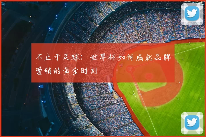 不止于足球:世界杯如何成就品牌营销的黄金时刻