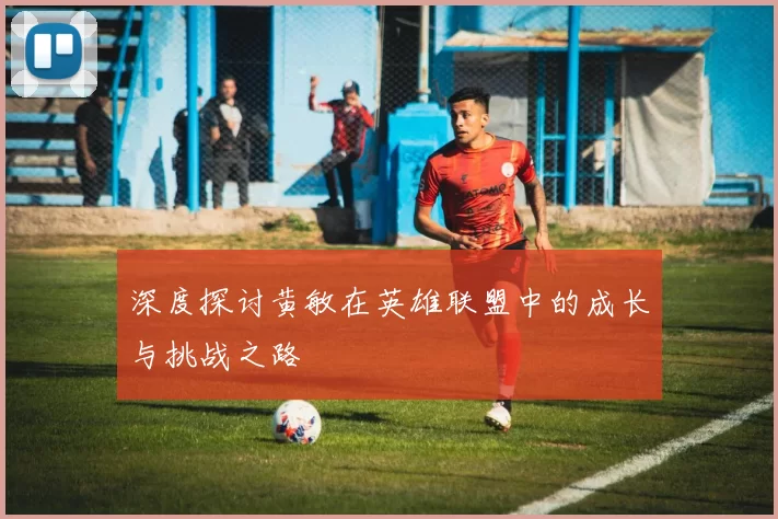 深度探讨黄敏在英雄联盟中的成长与挑战之路