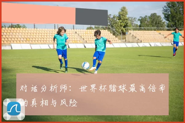 对话分析师：世界杯赌球最高倍率的真相与风险