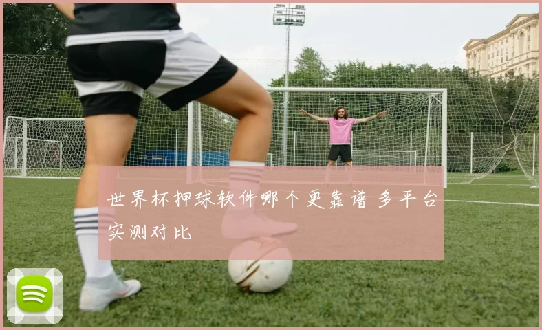 世界杯押球软件哪个更靠谱 多平台实测对比
