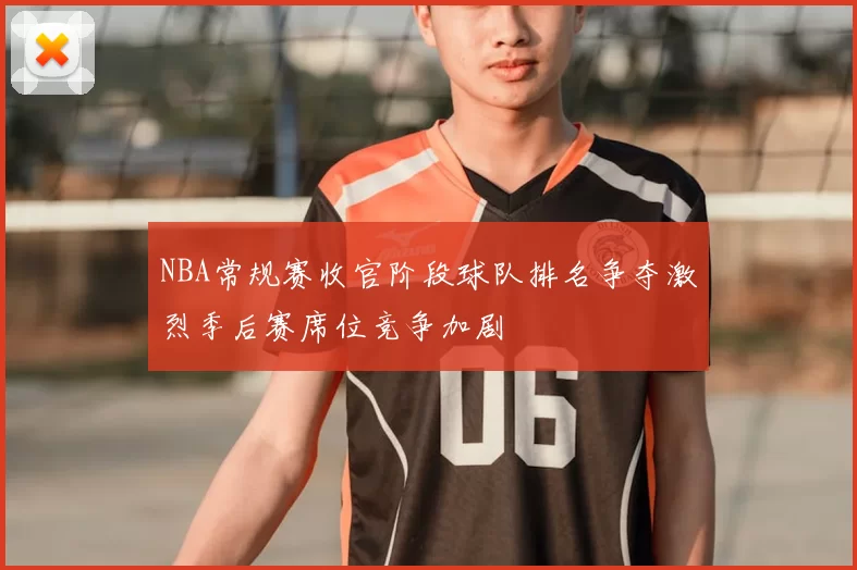 NBA常规赛收官阶段球队排名争夺激烈季后赛席位竞争加剧