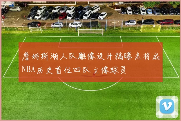 詹姆斯湖人队雕像设计稿曝光将成NBA历史首位四队立像球员