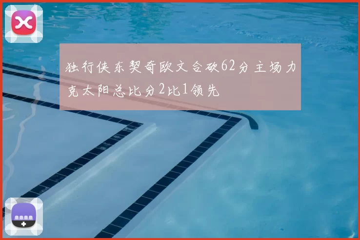 独行侠东契奇欧文合砍62分主场力克太阳总比分2比1领先