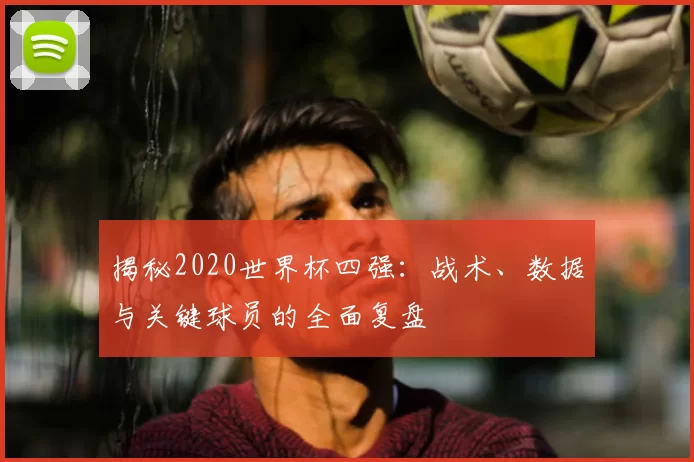 揭秘2020世界杯四强：战术、数据与关键球员的全面复盘