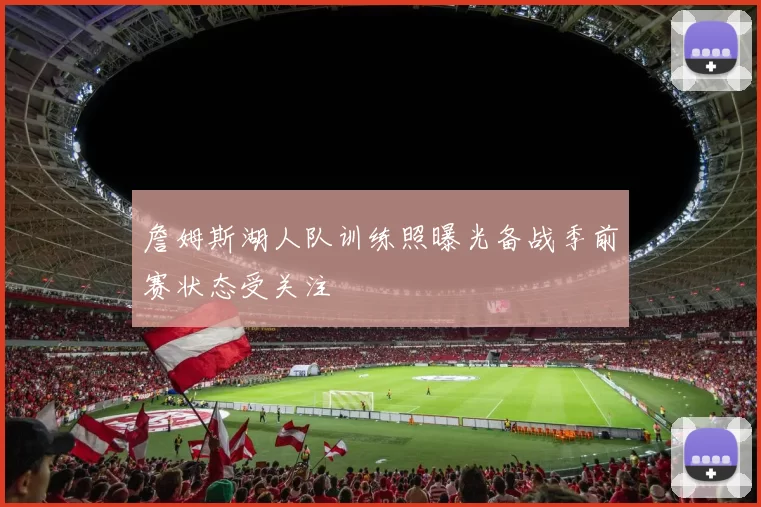 詹姆斯湖人队训练照曝光备战季前赛状态受关注