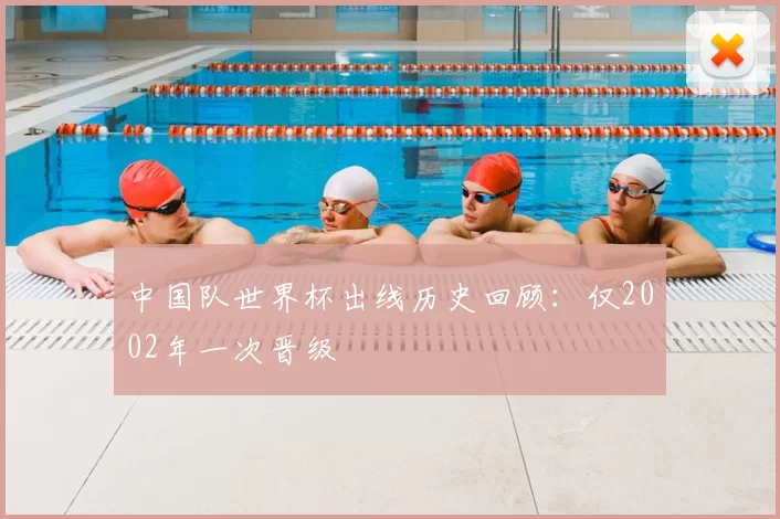 中国队世界杯出线历史回顾：仅2002年一次晋级